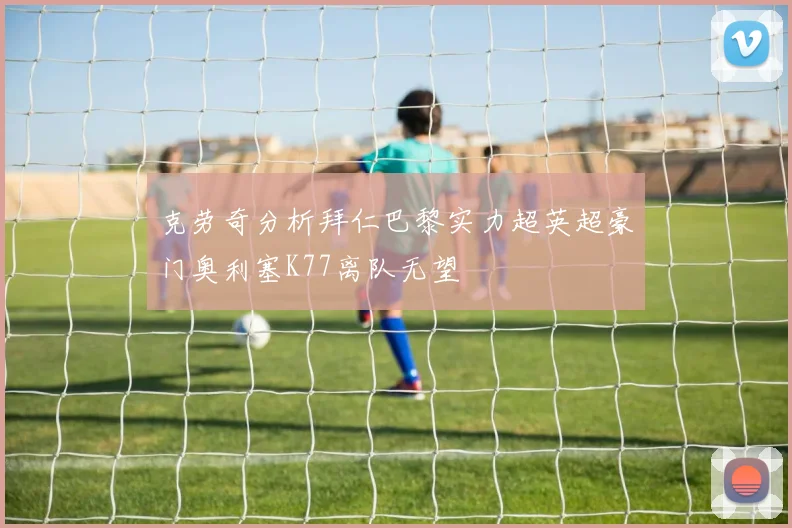克劳奇分析拜仁巴黎实力超英超豪门奥利塞K77离队无望