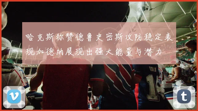 哈克斯称赞德鲁史密斯攻防稳定表现加德纳展现出强大能量与潜力
