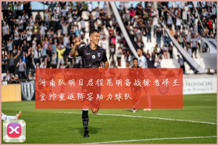 河南队明日启程昆明备战徐浩峰王金帅重返阵容助力球队