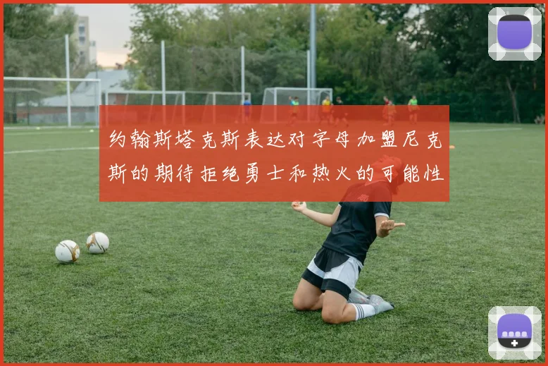 约翰斯塔克斯表达对字母加盟尼克斯的期待拒绝勇士和热火的可能性