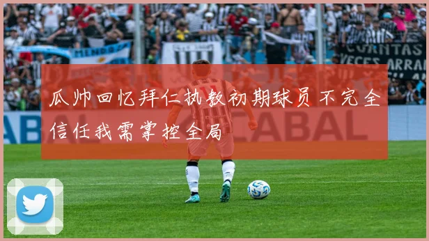 瓜帅回忆拜仁执教初期球员不完全信任我需掌控全局